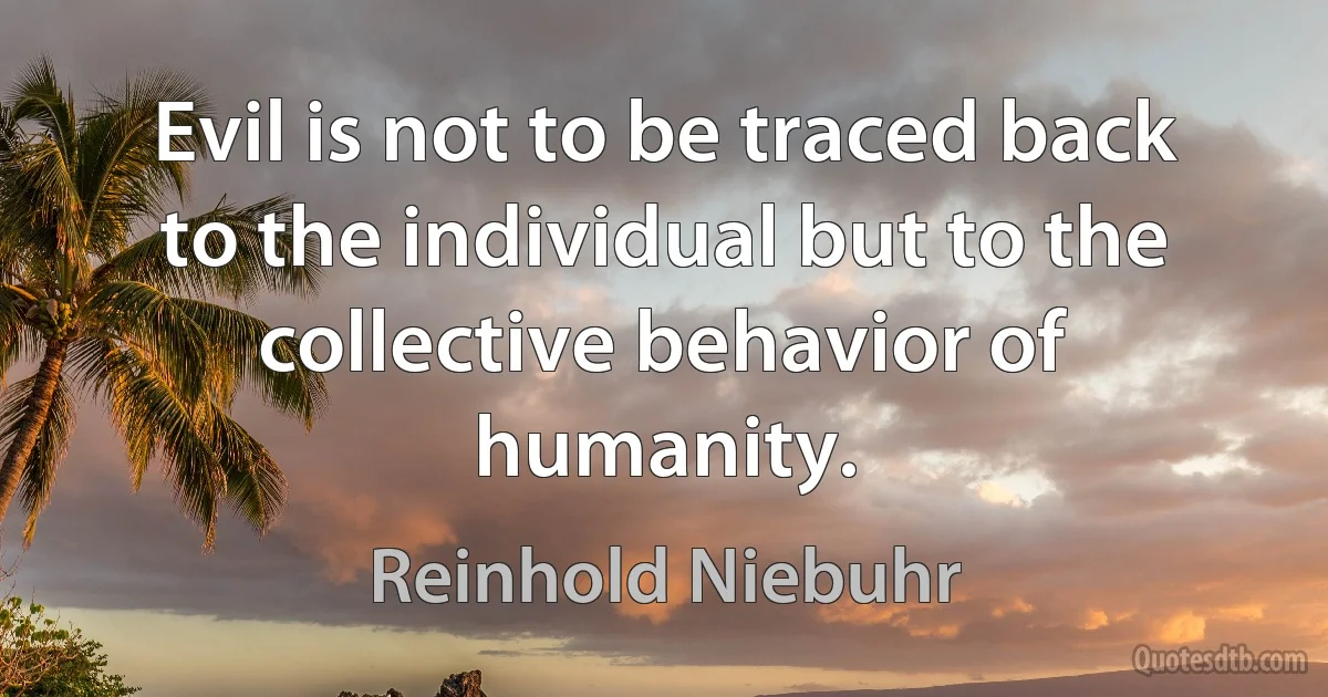 Evil is not to be traced back to the individual but to the collective behavior of humanity. (Reinhold Niebuhr)