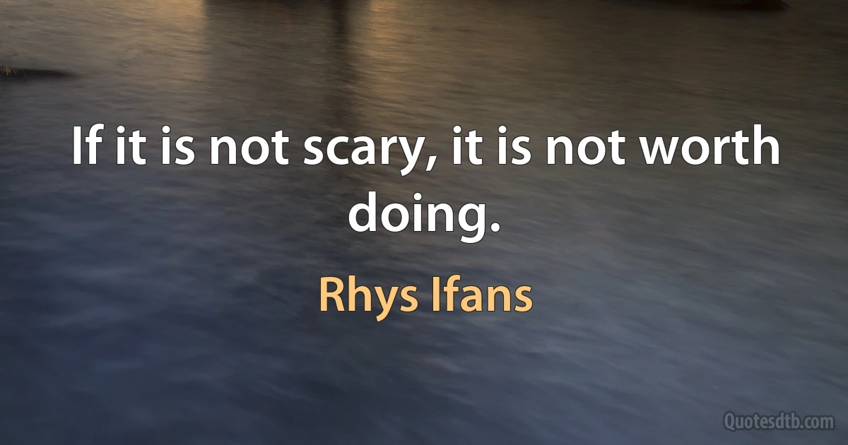 If it is not scary, it is not worth doing. (Rhys Ifans)