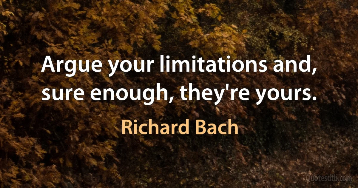 Argue your limitations and, sure enough, they're yours. (Richard Bach)