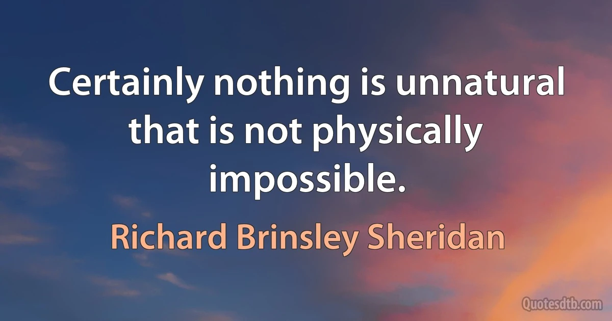 Certainly nothing is unnatural that is not physically impossible. (Richard Brinsley Sheridan)