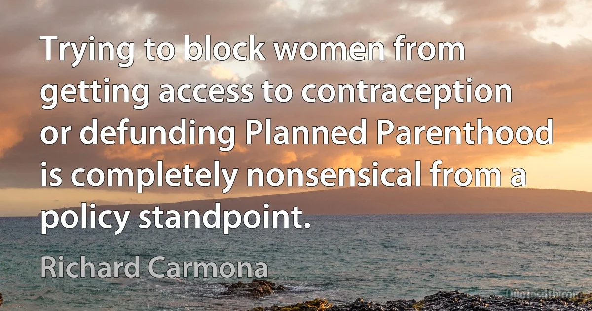 Trying to block women from getting access to contraception or defunding Planned Parenthood is completely nonsensical from a policy standpoint. (Richard Carmona)