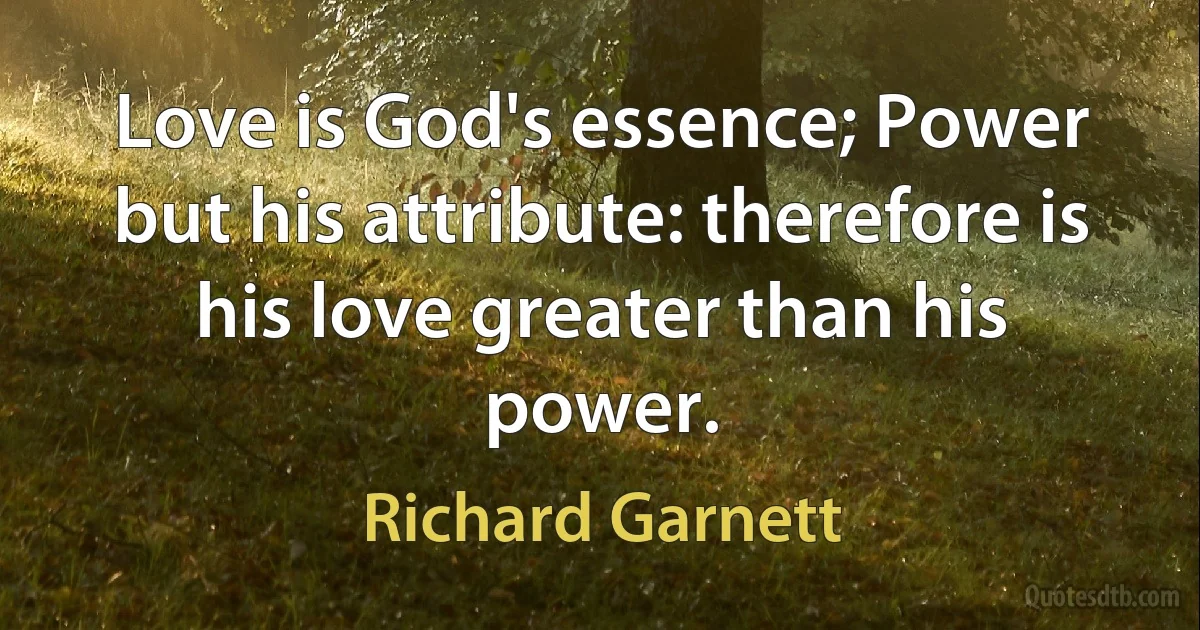 Love is God's essence; Power but his attribute: therefore is his love greater than his power. (Richard Garnett)