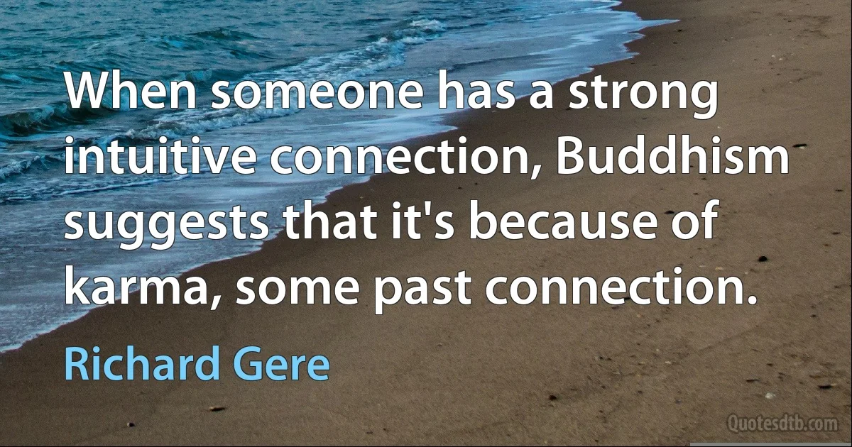 When someone has a strong intuitive connection, Buddhism suggests that it's because of karma, some past connection. (Richard Gere)