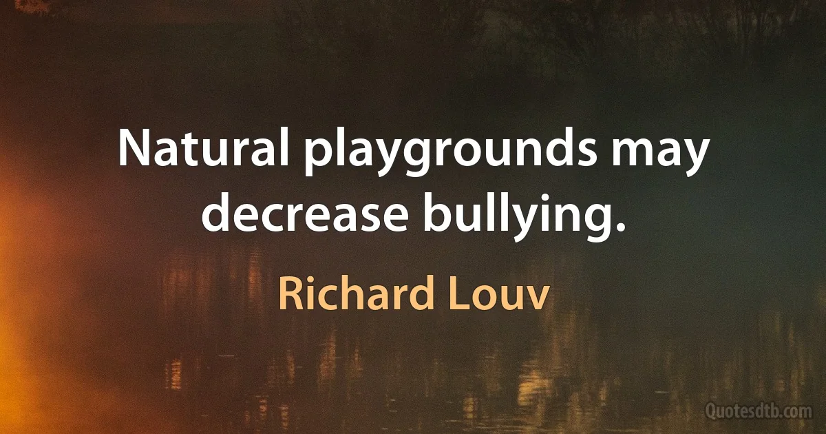 Natural playgrounds may decrease bullying. (Richard Louv)