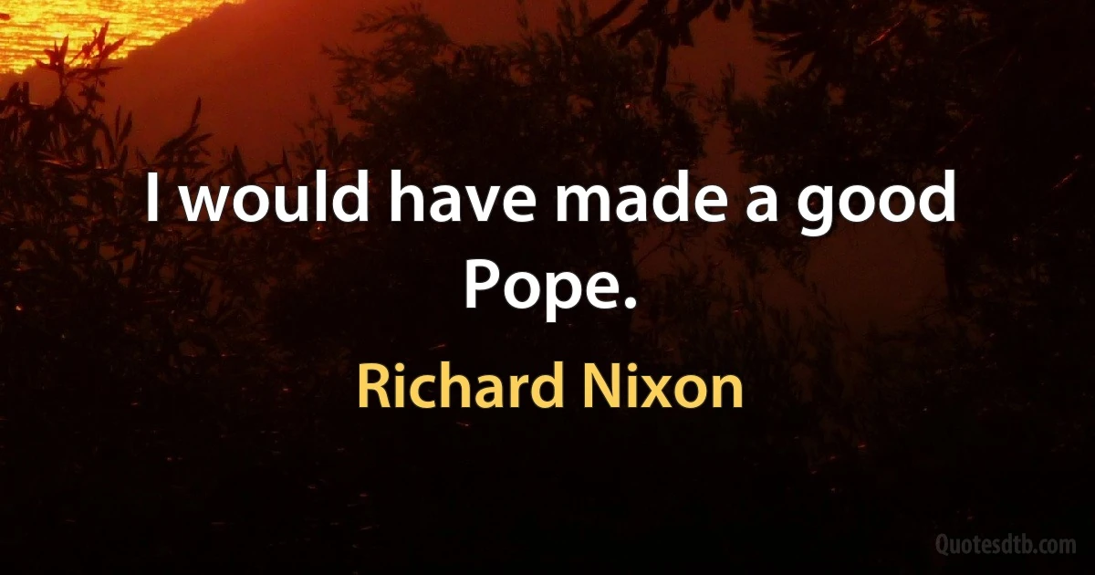 I would have made a good Pope. (Richard Nixon)