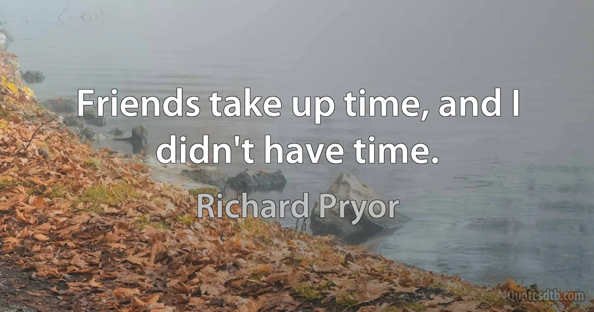 Friends take up time, and I didn't have time. (Richard Pryor)