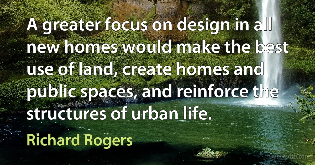 A greater focus on design in all new homes would make the best use of land, create homes and public spaces, and reinforce the structures of urban life. (Richard Rogers)