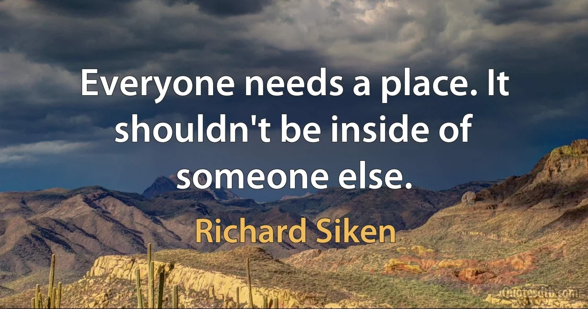 Everyone needs a place. It shouldn't be inside of someone else. (Richard Siken)