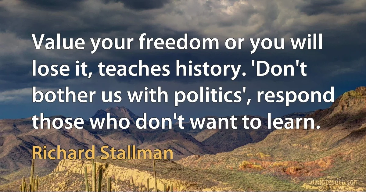 Value your freedom or you will lose it, teaches history. 'Don't bother us with politics', respond those who don't want to learn. (Richard Stallman)