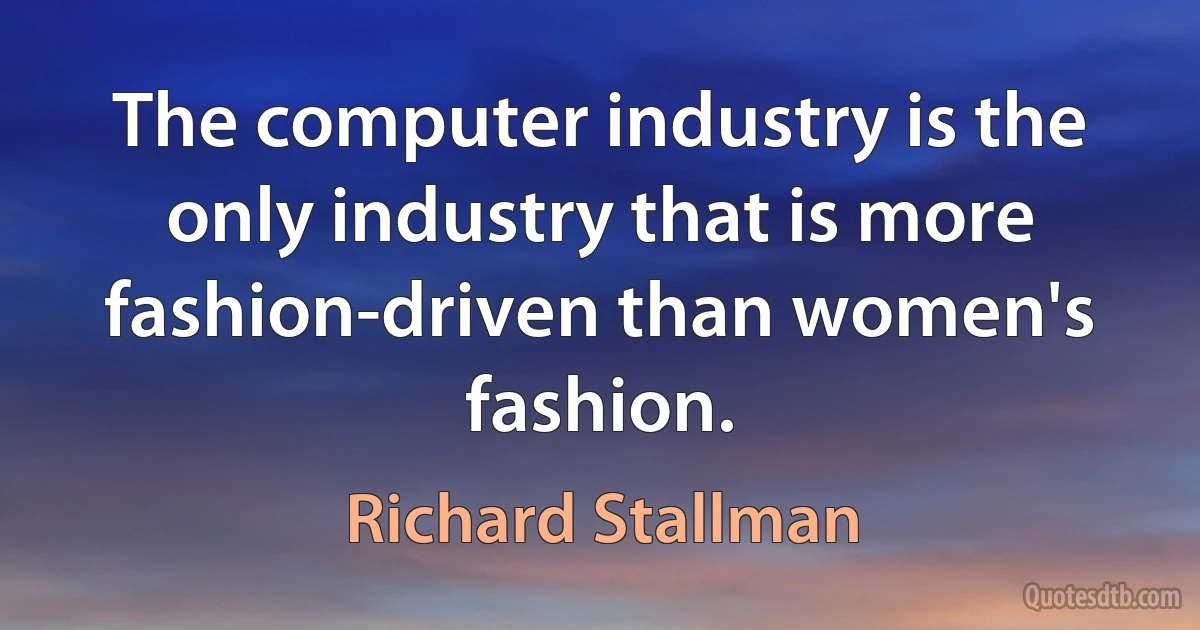 The computer industry is the only industry that is more fashion-driven than women's fashion. (Richard Stallman)