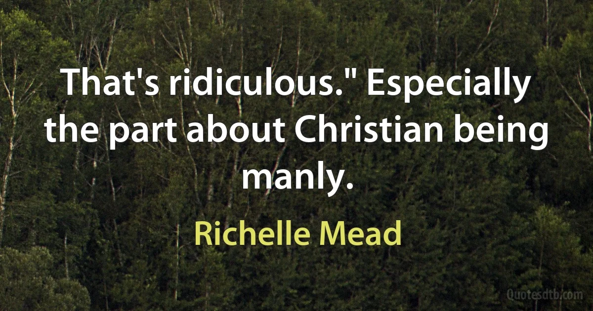 That's ridiculous." Especially the part about Christian being manly. (Richelle Mead)