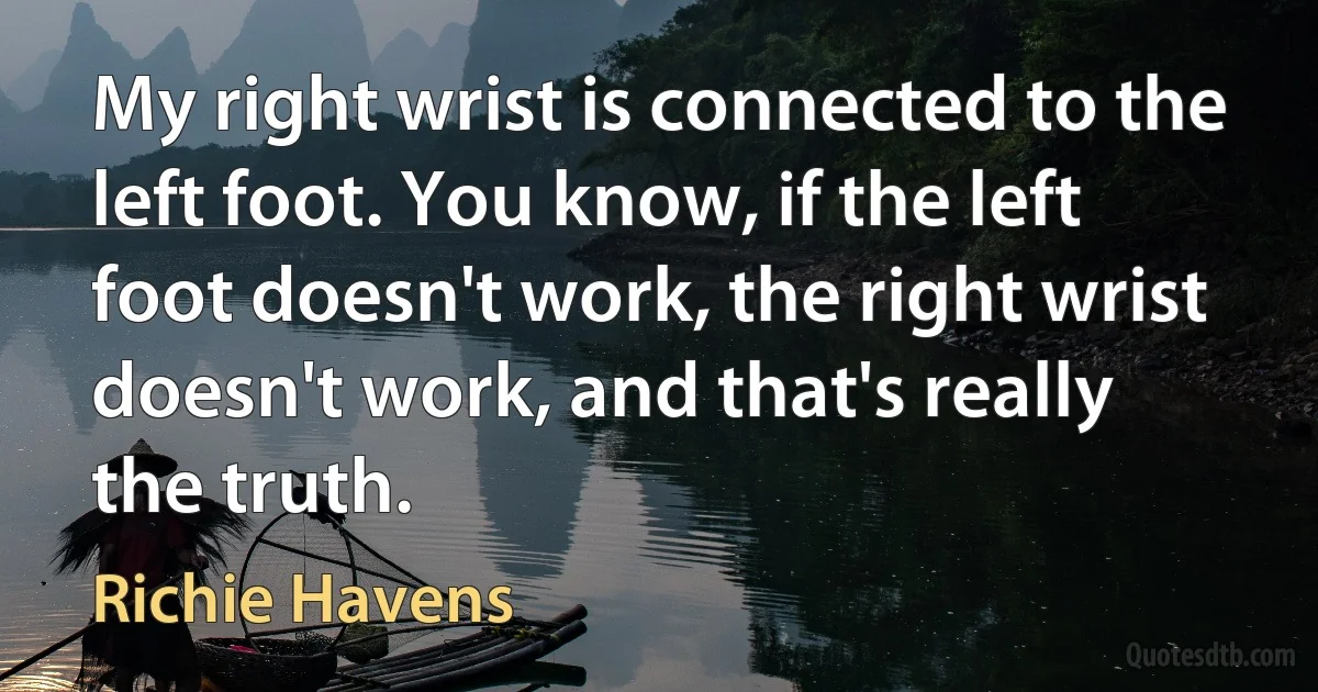 My right wrist is connected to the left foot. You know, if the left foot doesn't work, the right wrist doesn't work, and that's really the truth. (Richie Havens)