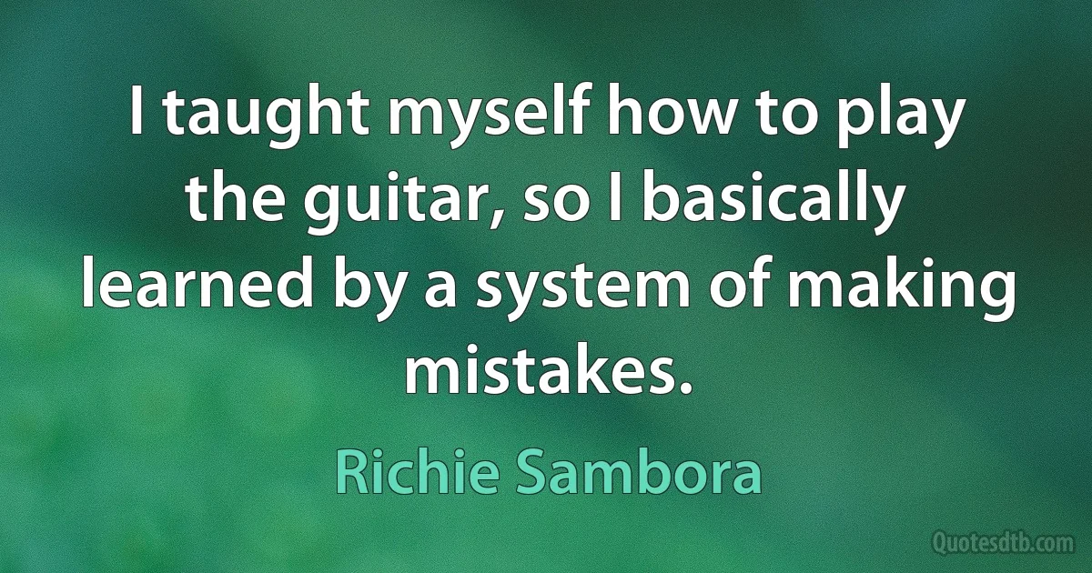 I taught myself how to play the guitar, so I basically learned by a system of making mistakes. (Richie Sambora)