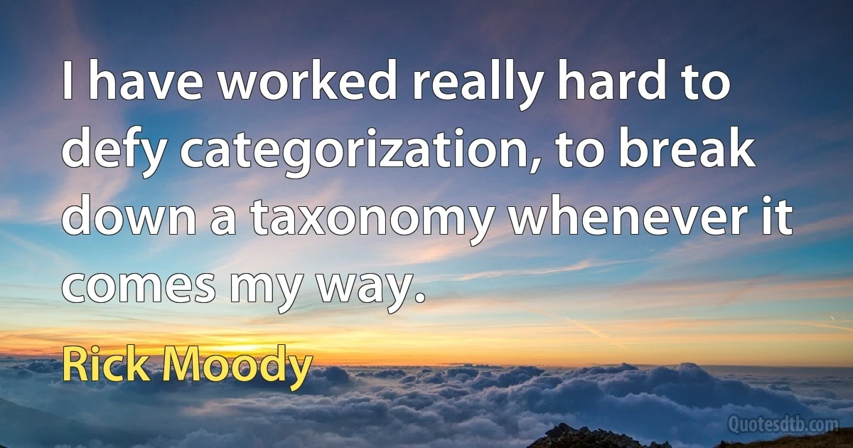 I have worked really hard to defy categorization, to break down a taxonomy whenever it comes my way. (Rick Moody)