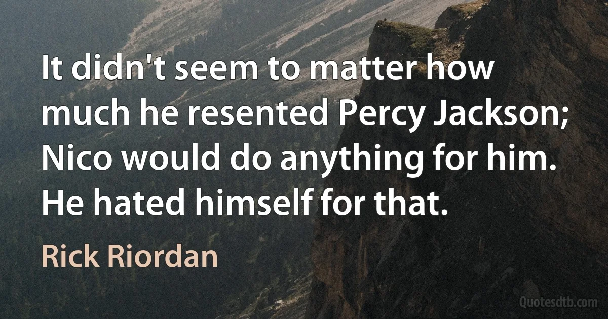 It didn't seem to matter how much he resented Percy Jackson; Nico would do anything for him. He hated himself for that. (Rick Riordan)