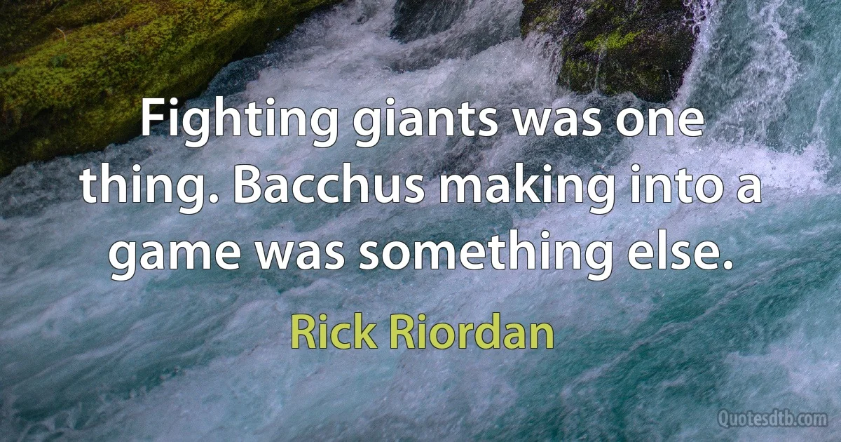 Fighting giants was one thing. Bacchus making into a game was something else. (Rick Riordan)