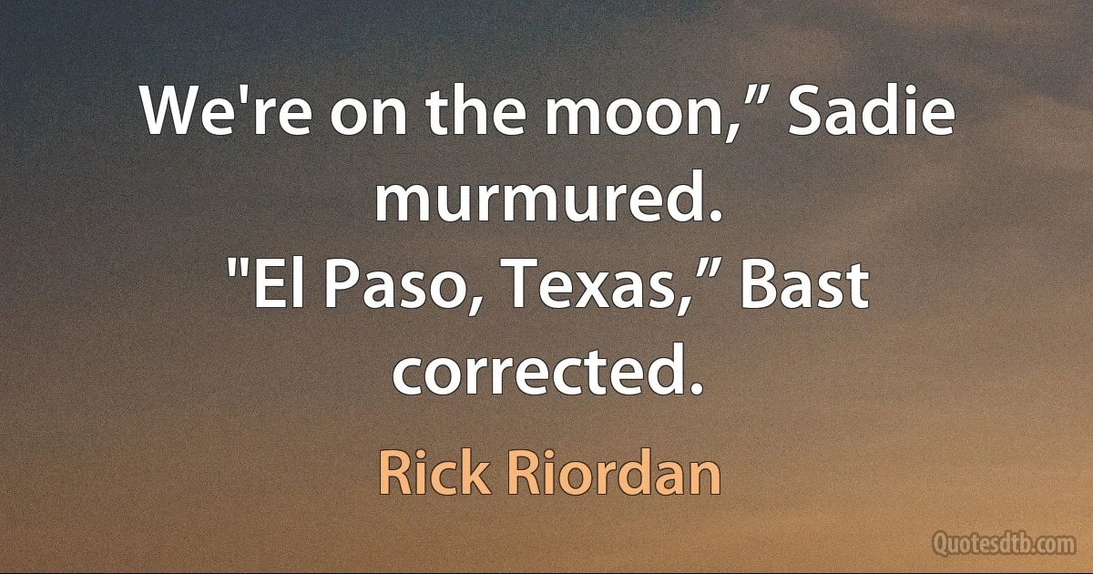 We're on the moon,” Sadie murmured.
"El Paso, Texas,” Bast corrected. (Rick Riordan)