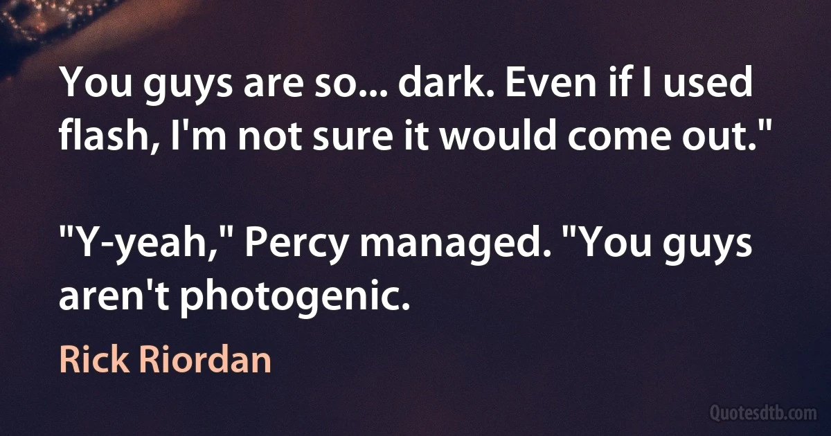 You guys are so... dark. Even if I used flash, I'm not sure it would come out."

"Y-yeah," Percy managed. "You guys aren't photogenic. (Rick Riordan)