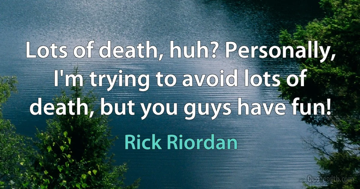 Lots of death, huh? Personally, I'm trying to avoid lots of death, but you guys have fun! (Rick Riordan)