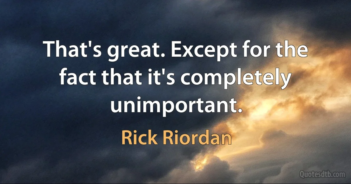 That's great. Except for the fact that it's completely unimportant. (Rick Riordan)