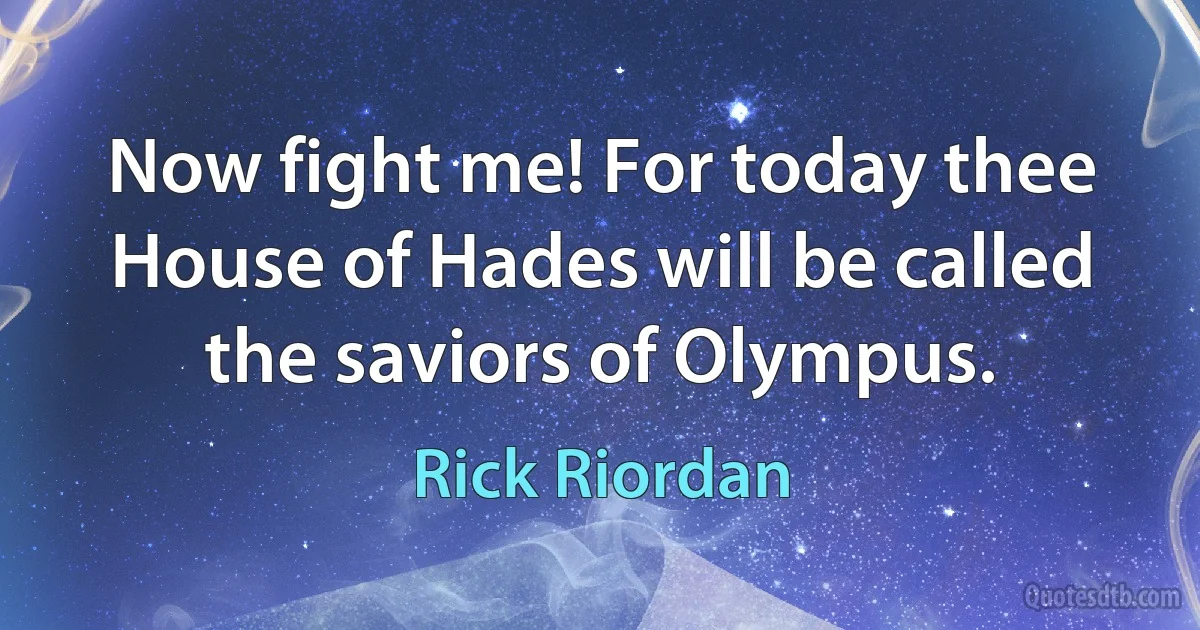 Now fight me! For today thee House of Hades will be called the saviors of Olympus. (Rick Riordan)