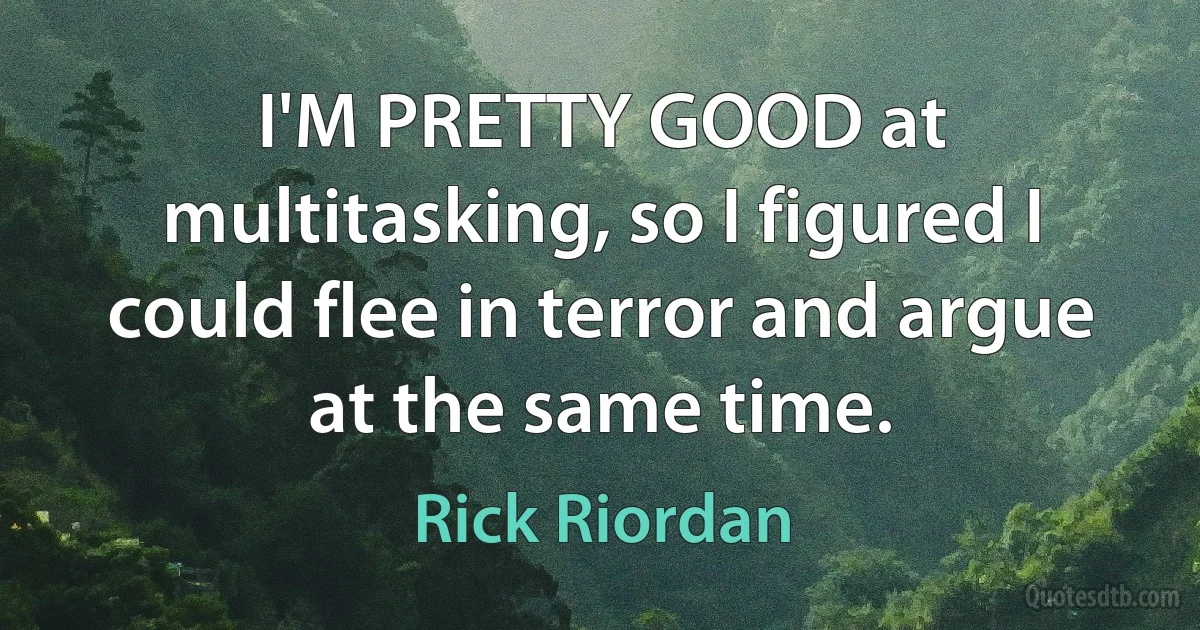 I'M PRETTY GOOD at multitasking, so I figured I could flee in terror and argue at the same time. (Rick Riordan)