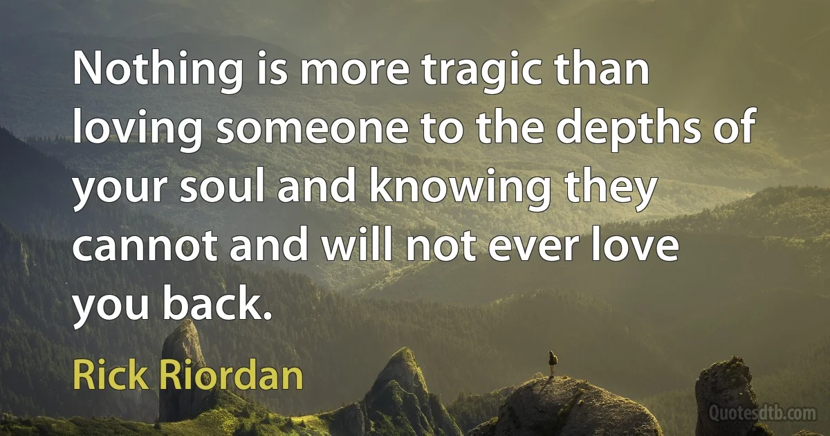 Nothing is more tragic than loving someone to the depths of your soul and knowing they cannot and will not ever love you back. (Rick Riordan)