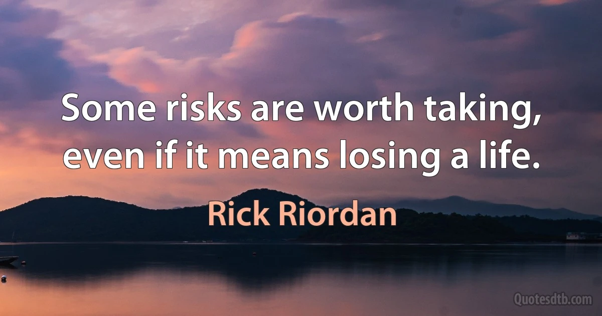 Some risks are worth taking, even if it means losing a life. (Rick Riordan)