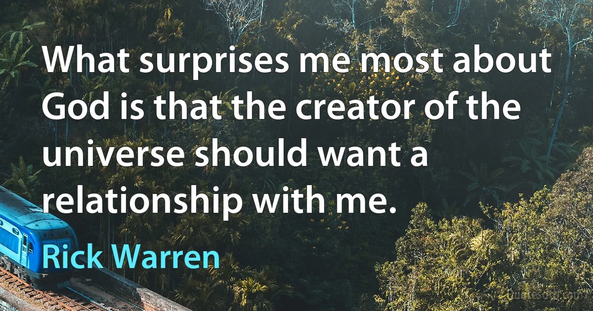 What surprises me most about God is that the creator of the universe should want a relationship with me. (Rick Warren)