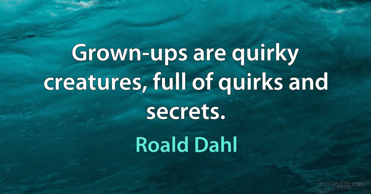 Grown-ups are quirky creatures, full of quirks and secrets. (Roald Dahl)