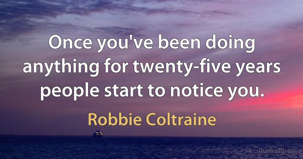 Once you've been doing anything for twenty-five years people start to notice you. (Robbie Coltraine)