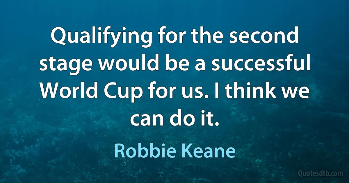 Qualifying for the second stage would be a successful World Cup for us. I think we can do it. (Robbie Keane)