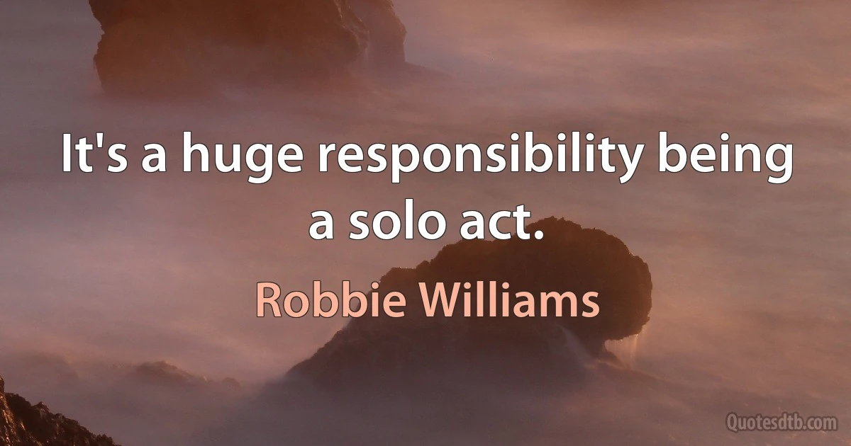 It's a huge responsibility being a solo act. (Robbie Williams)