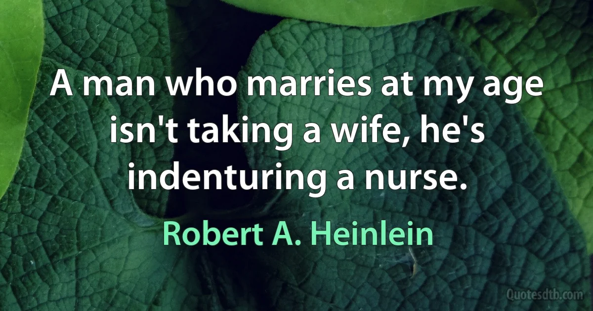 A man who marries at my age isn't taking a wife, he's indenturing a nurse. (Robert A. Heinlein)