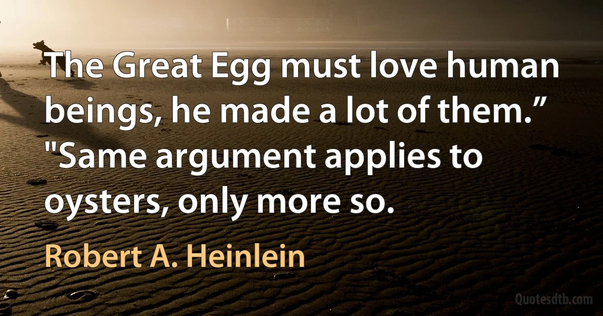 The Great Egg must love human beings, he made a lot of them.”
"Same argument applies to oysters, only more so. (Robert A. Heinlein)