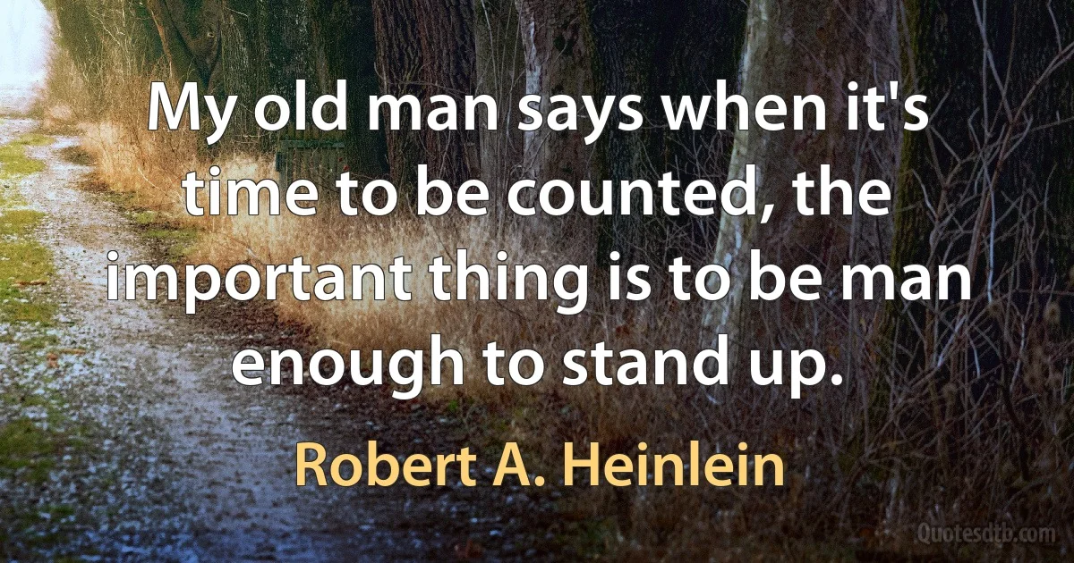 My old man says when it's time to be counted, the important thing is to be man enough to stand up. (Robert A. Heinlein)