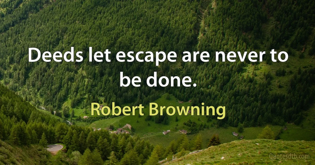 Deeds let escape are never to be done. (Robert Browning)