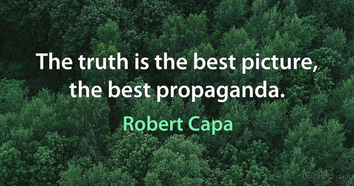 The truth is the best picture, the best propaganda. (Robert Capa)