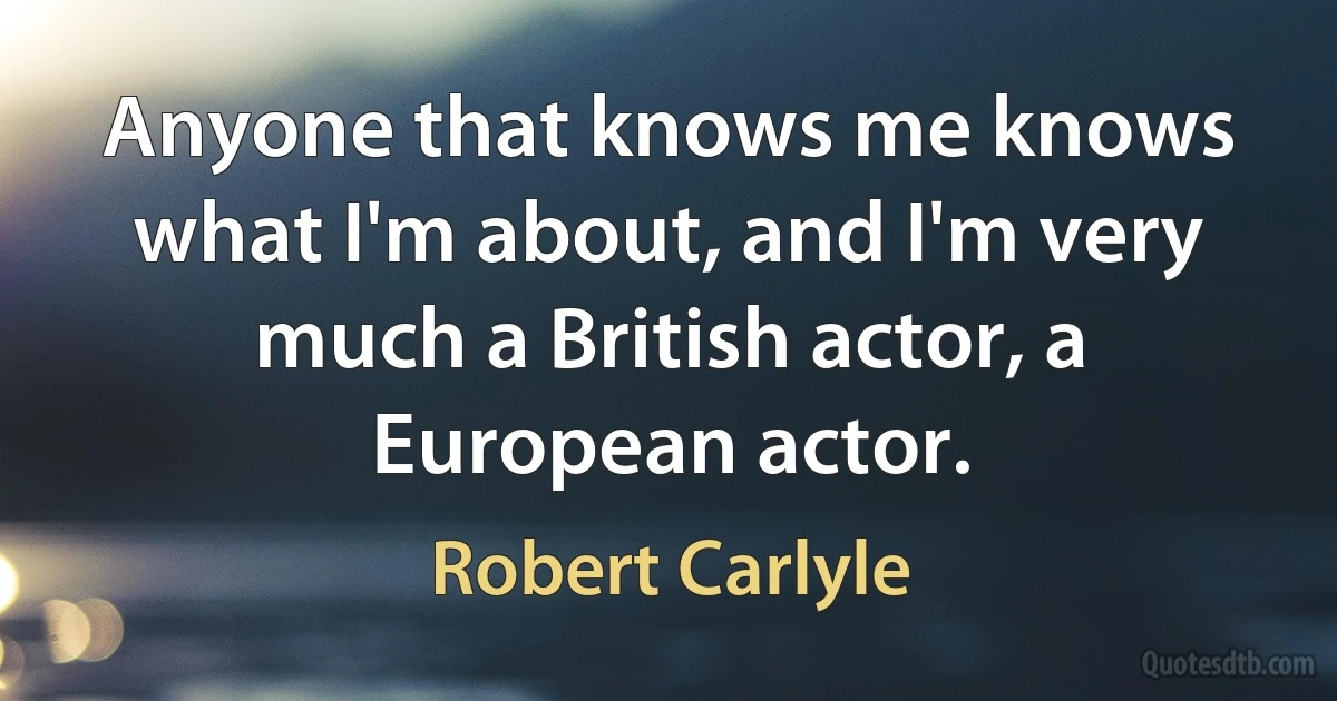 Anyone that knows me knows what I'm about, and I'm very much a British actor, a European actor. (Robert Carlyle)