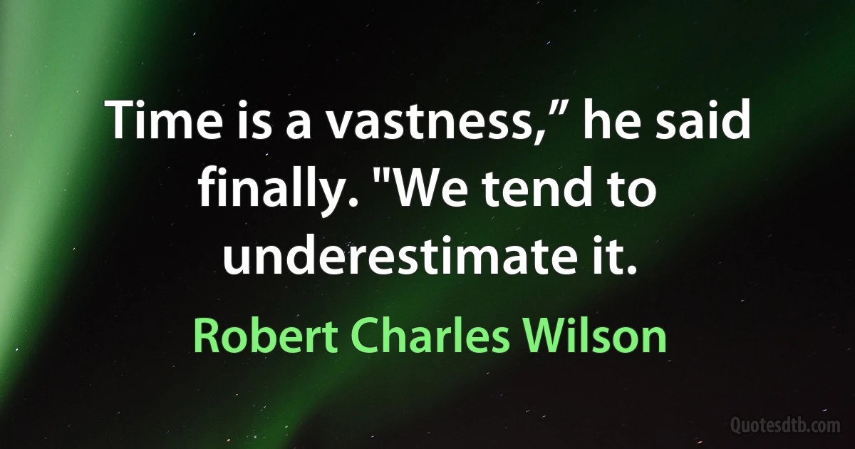 Time is a vastness,” he said finally. "We tend to underestimate it. (Robert Charles Wilson)