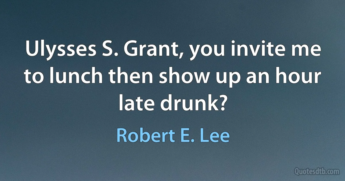 Ulysses S. Grant, you invite me to lunch then show up an hour late drunk? (Robert E. Lee)