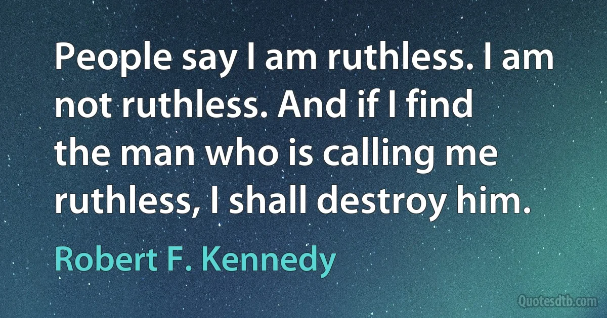 People say I am ruthless. I am not ruthless. And if I find the man who is calling me ruthless, I shall destroy him. (Robert F. Kennedy)