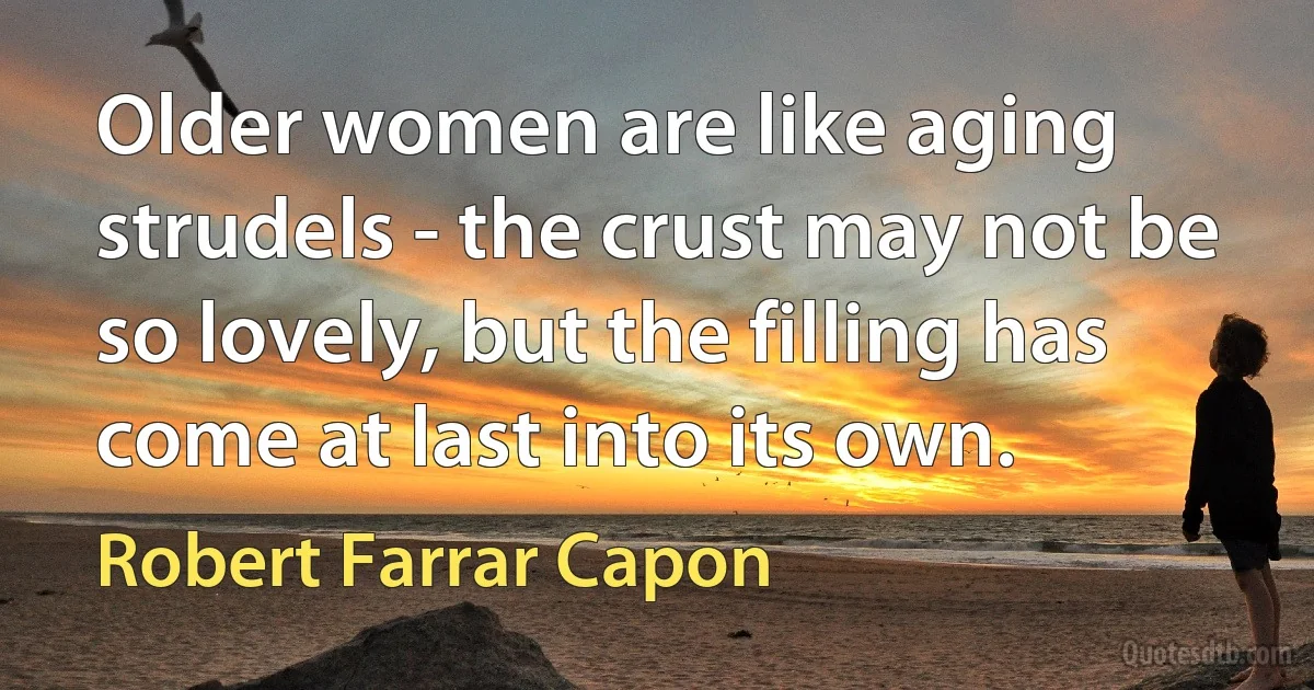 Older women are like aging strudels - the crust may not be so lovely, but the filling has come at last into its own. (Robert Farrar Capon)