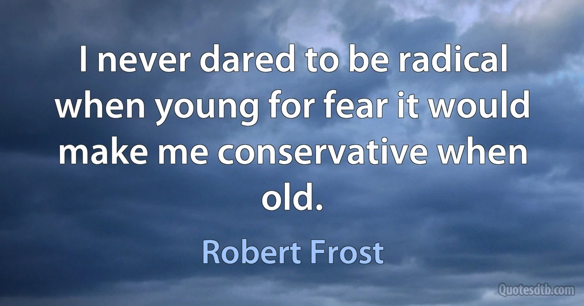 I never dared to be radical when young for fear it would make me conservative when old. (Robert Frost)