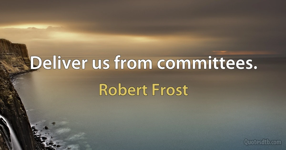 Deliver us from committees. (Robert Frost)