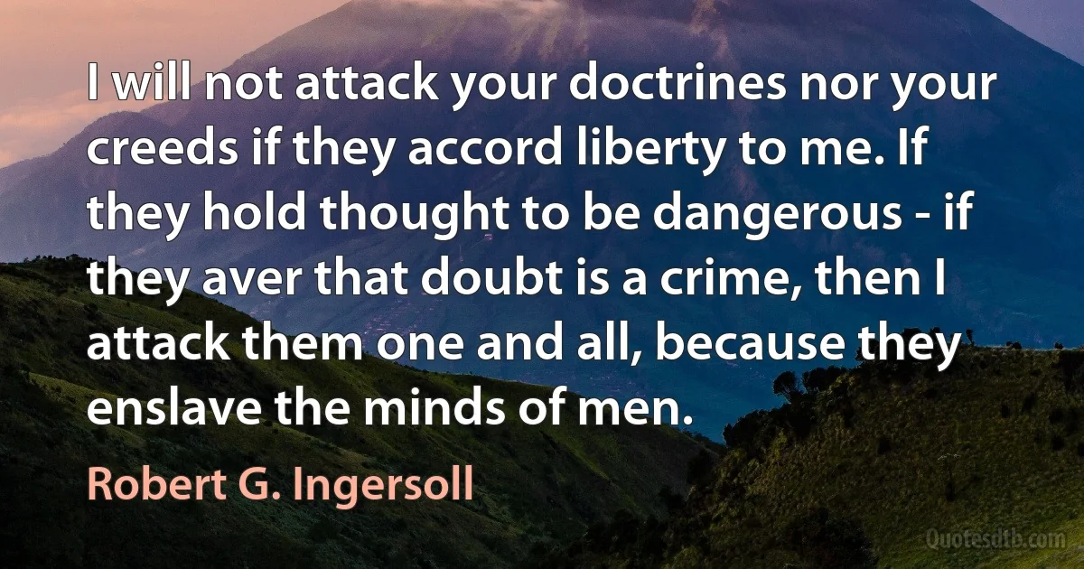 I will not attack your doctrines nor your creeds if they accord liberty to me. If they hold thought to be dangerous - if they aver that doubt is a crime, then I attack them one and all, because they enslave the minds of men. (Robert G. Ingersoll)