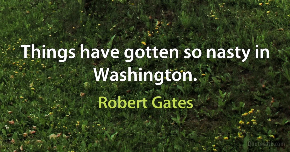 Things have gotten so nasty in Washington. (Robert Gates)