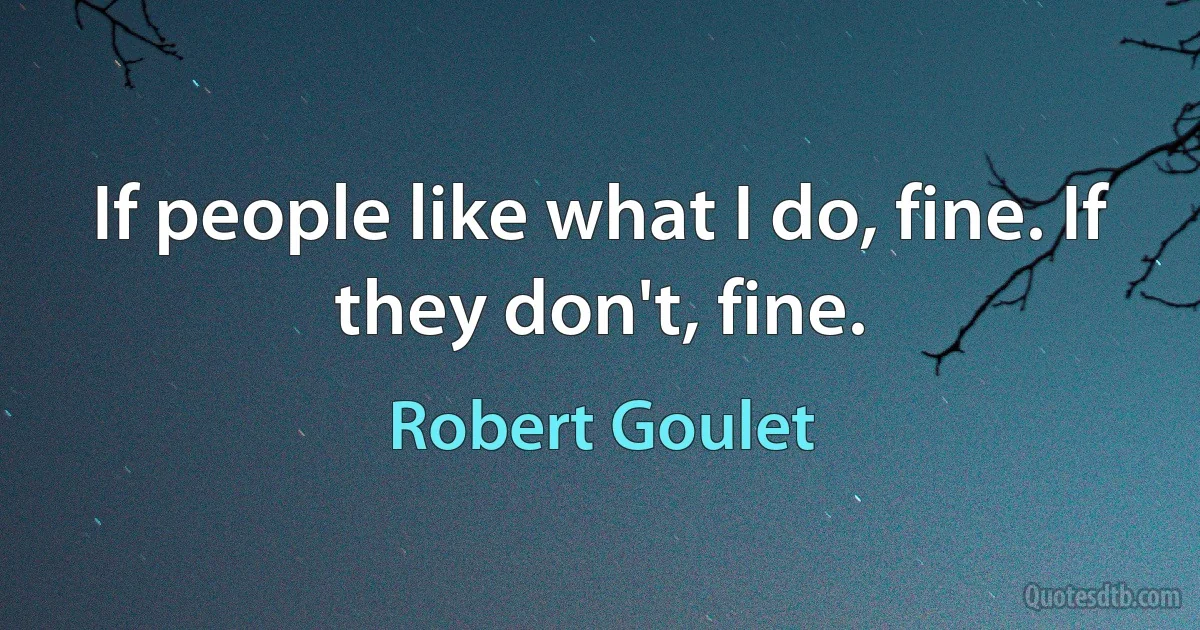 If people like what I do, fine. If they don't, fine. (Robert Goulet)