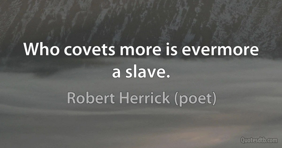 Who covets more is evermore a slave. (Robert Herrick (poet))