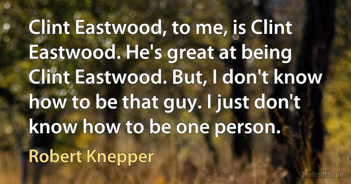 Clint Eastwood, to me, is Clint Eastwood. He's great at being Clint Eastwood. But, I don't know how to be that guy. I just don't know how to be one person. (Robert Knepper)